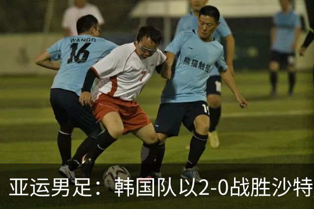 亚运男足：韩国队以2-0战胜沙特 晋级淘汰赛争夺